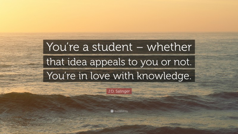 J.D. Salinger Quote: “You’re a student – whether that idea appeals to you or not. You’re in love with knowledge.”