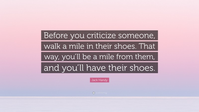 Jack Handy Quote: “Before you criticize someone, walk a mile in their shoes. That way, you’ll be a mile from them, and you’ll have their shoes.”