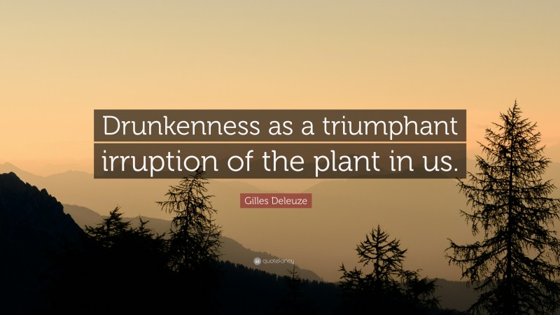 Gilles Deleuze Quote: “Drunkenness as a triumphant irruption of the plant in us.”