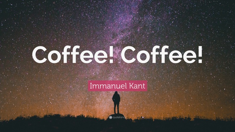 Immanuel Kant Quote: “Coffee! Coffee!”