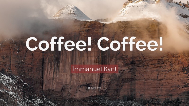 Immanuel Kant Quote: “Coffee! Coffee!”