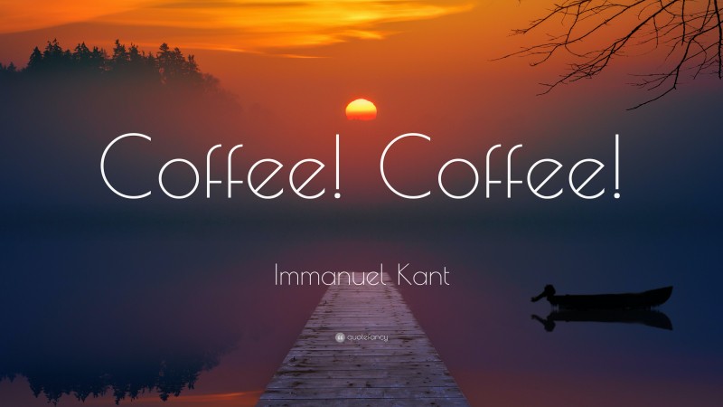 Immanuel Kant Quote: “Coffee! Coffee!”