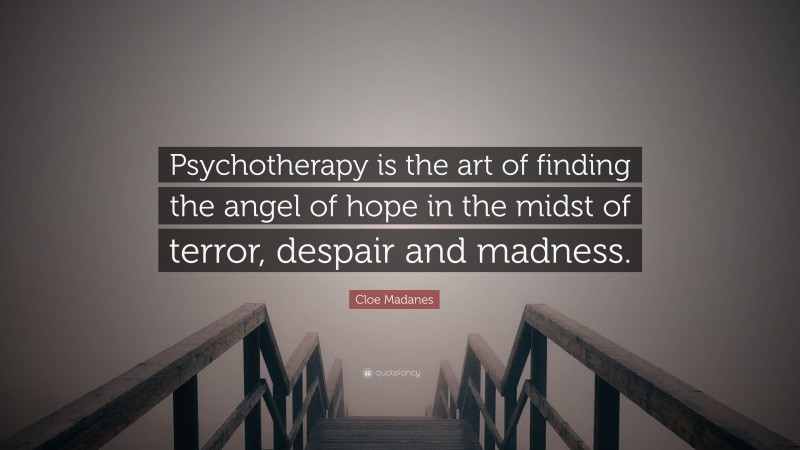 Cloe Madanes Quote: “Psychotherapy is the art of finding the angel of hope in the midst of terror, despair and madness.”