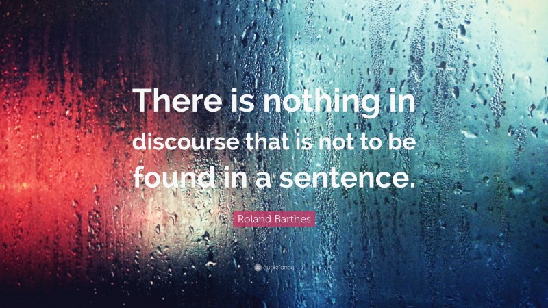 Roland Barthes Quote: “There is nothing in discourse that is not to be found in a sentence.”