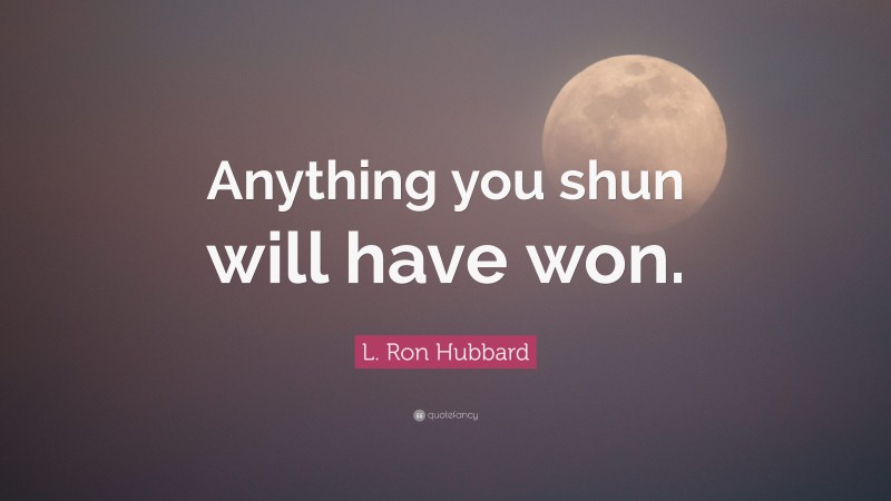L. Ron Hubbard Quote: “Anything you shun will have won.”