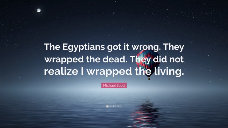 Michael Scott Quote: “The Egyptians got it wrong. They wrapped the dead. They did not realize I wrapped the living.”
