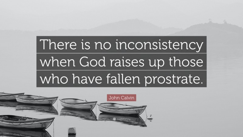 John Calvin Quote: “There is no inconsistency when God raises up those who have fallen prostrate.”