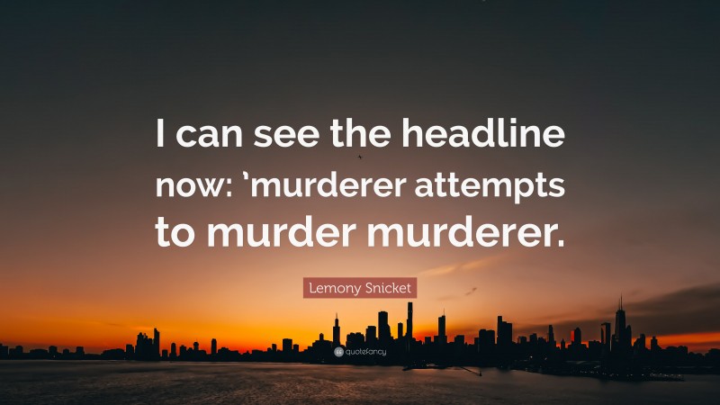 Lemony Snicket Quote: “I can see the headline now: ’murderer attempts to murder murderer.”