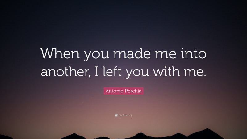 Antonio Porchia Quote: “When you made me into another, I left you with me.”