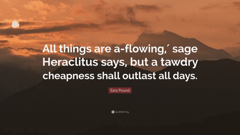 Ezra Pound Quote: “All things are a-flowing,′ sage Heraclitus says, but a tawdry cheapness shall outlast all days.”