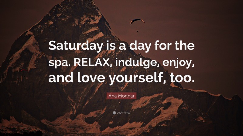 Ana Monnar Quote: “Saturday is a day for the spa. RELAX, indulge, enjoy, and love yourself, too.”