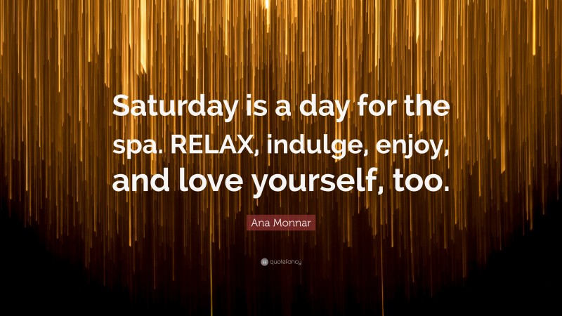 Ana Monnar Quote: “Saturday is a day for the spa. RELAX, indulge, enjoy, and love yourself, too.”
