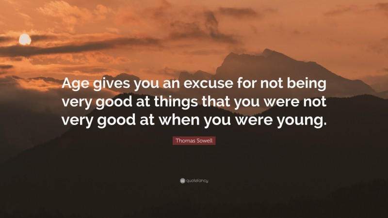 Thomas Sowell Quote: “Age gives you an excuse for not being very good at things that you were not very good at when you were young.”