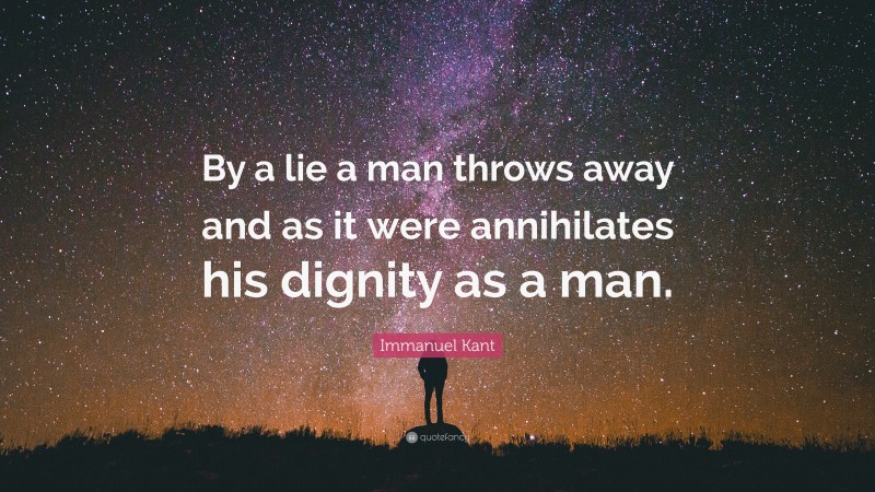 Immanuel Kant Quote: “By a lie a man throws away and as it were annihilates his dignity as a man.”