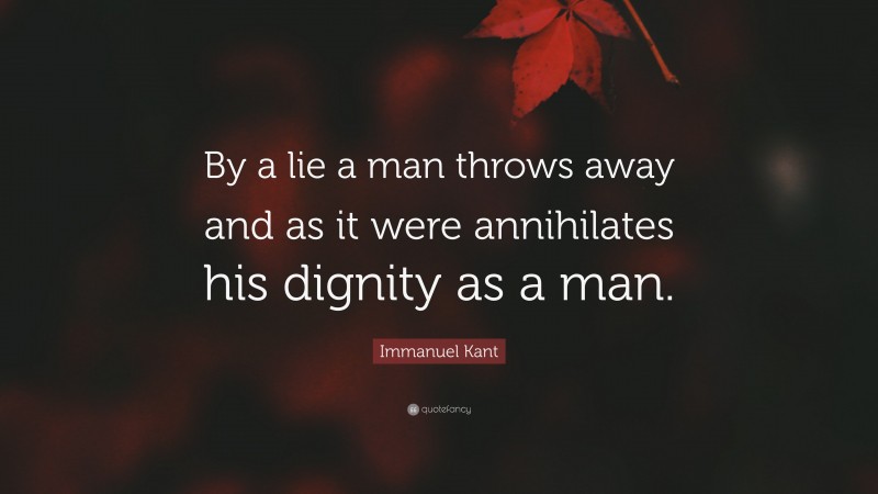 Immanuel Kant Quote: “By a lie a man throws away and as it were annihilates his dignity as a man.”