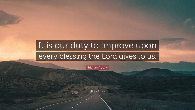 Brigham Young Quote: “It is our duty to improve upon every blessing the Lord gives to us.”