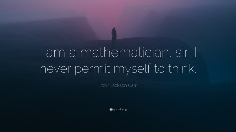 John Dickson Carr Quote: “I am a mathematician, sir. I never permit myself to think.”