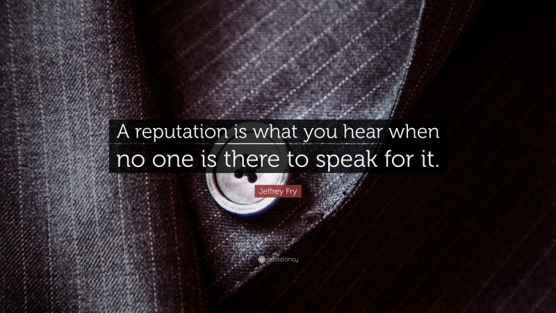 Jeffrey Fry Quote: “A reputation is what you hear when no one is there to speak for it.”