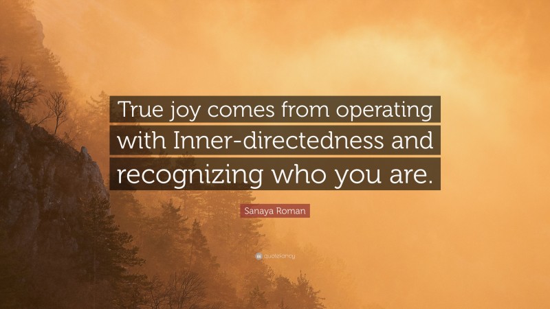 Sanaya Roman Quote: “True joy comes from operating with Inner-directedness and recognizing who you are.”