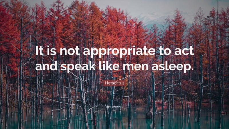 Heraclitus Quote: “It is not appropriate to act and speak like men asleep.”