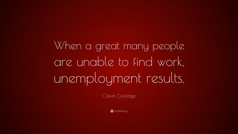 Calvin Coolidge Quote: “When a great many people are unable to find work, unemployment results.”