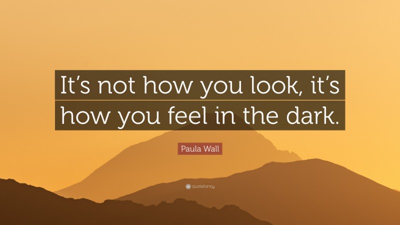 Paula Wall Quote: “It’s not how you look, it’s how you feel in the dark.”