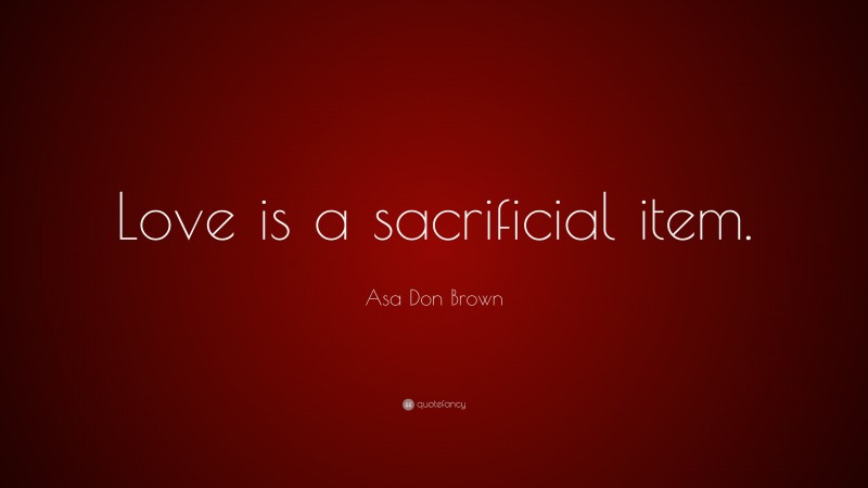 Asa Don Brown Quote: “Love is a sacrificial item.”
