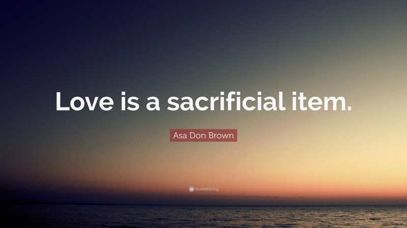 Asa Don Brown Quote: “Love is a sacrificial item.”