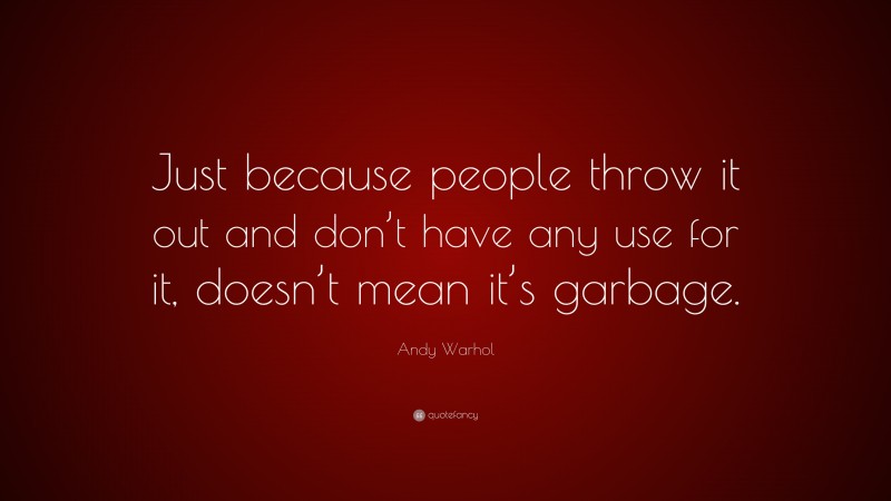 Andy Warhol Quote: “Just because people throw it out and don’t have any use for it, doesn’t mean it’s garbage.”