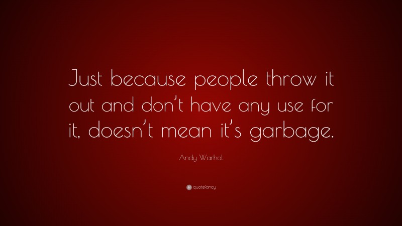 Andy Warhol Quote: “Just because people throw it out and don’t have any use for it, doesn’t mean it’s garbage.”