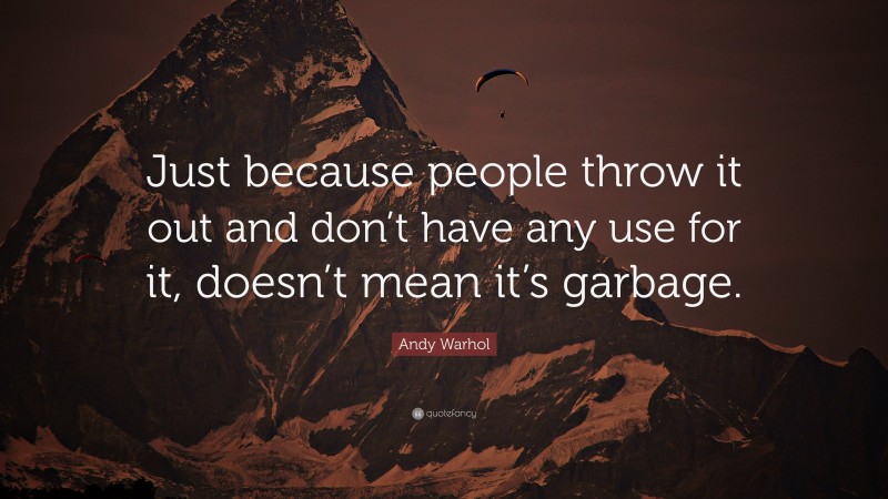 Andy Warhol Quote: “Just because people throw it out and don’t have any use for it, doesn’t mean it’s garbage.”