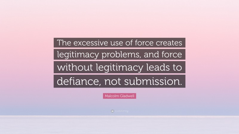 Malcolm Gladwell Quote: “The excessive use of force creates legitimacy problems, and force without legitimacy leads to defiance, not submission.”