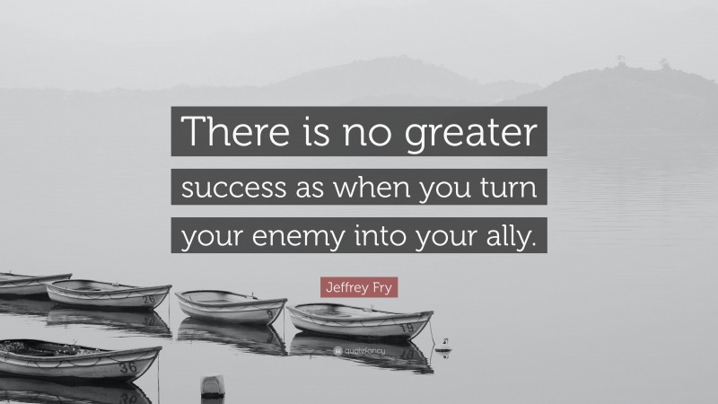 Jeffrey Fry Quote: “There is no greater success as when you turn your enemy into your ally.”