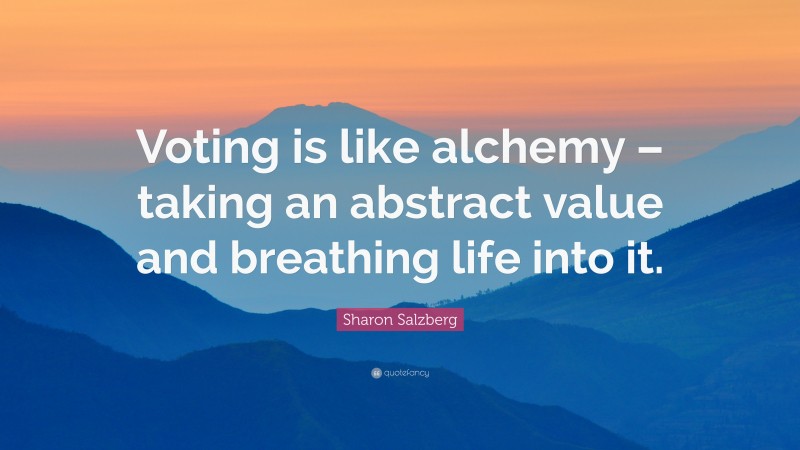 Sharon Salzberg Quote: “Voting is like alchemy – taking an abstract value and breathing life into it.”
