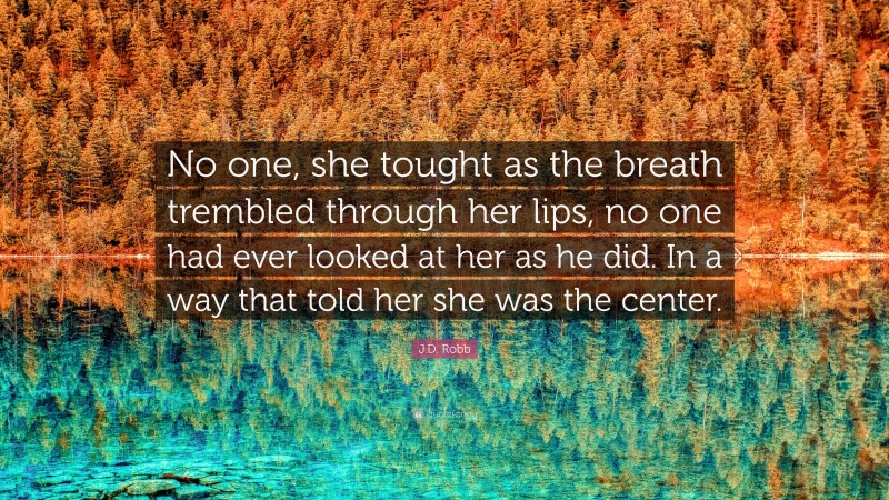 J.D. Robb Quote: “No one, she tought as the breath trembled through her lips, no one had ever looked at her as he did. In a way that told her she was the center.”