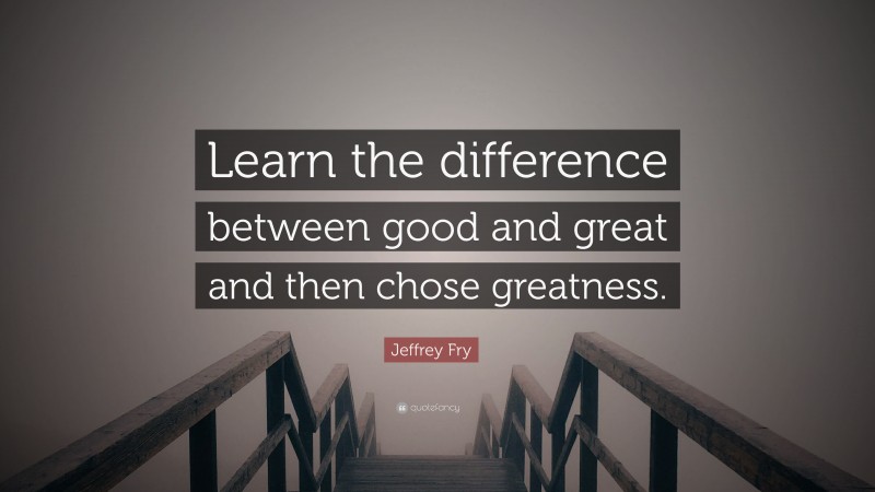 Jeffrey Fry Quote: “Learn the difference between good and great and then chose greatness.”