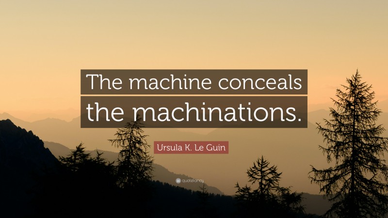 Ursula K. Le Guin Quote: “The machine conceals the machinations.”