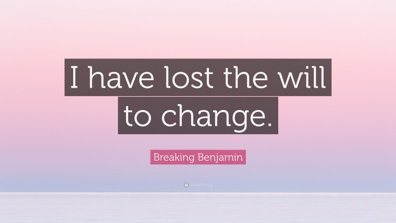 Breaking Benjamin Quote: “I have lost the will to change.”