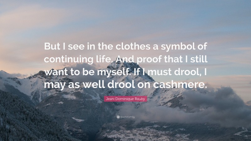 Jean-Dominique Bauby Quote: “But I see in the clothes a symbol of continuing life. And proof that I still want to be myself. If I must drool, I may as well drool on cashmere.”