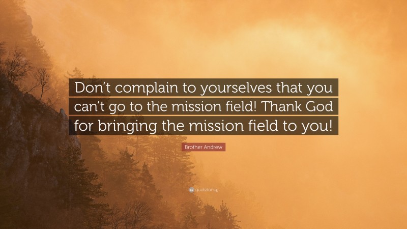 Brother Andrew Quote: “Don’t complain to yourselves that you can’t go to the mission field! Thank God for bringing the mission field to you!”