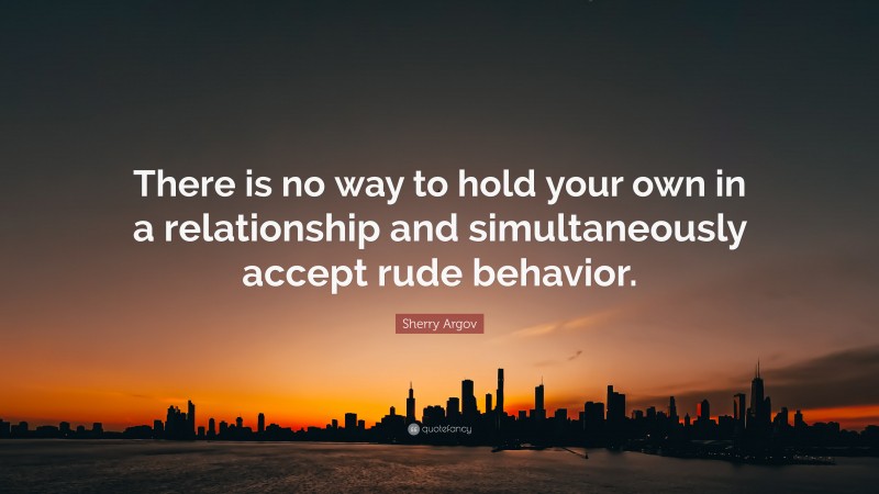 Sherry Argov Quote: “There is no way to hold your own in a relationship and simultaneously accept rude behavior.”