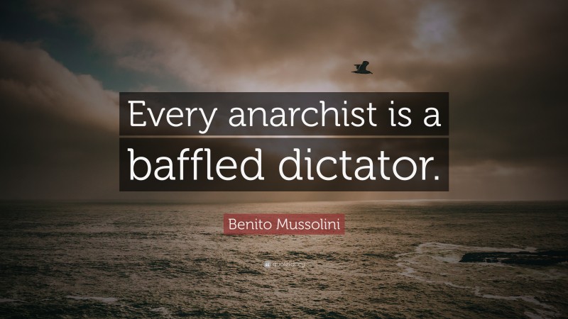 Benito Mussolini Quote: “Every anarchist is a baffled dictator.”