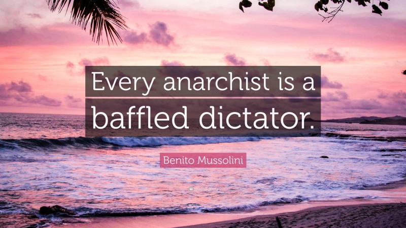 Benito Mussolini Quote: “Every anarchist is a baffled dictator.”