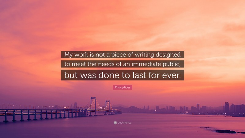 Thucydides Quote: “My work is not a piece of writing designed to meet the needs of an immediate public, but was done to last for ever.”