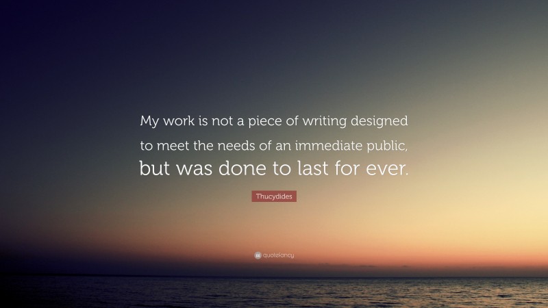 Thucydides Quote: “My work is not a piece of writing designed to meet the needs of an immediate public, but was done to last for ever.”