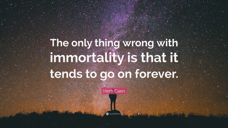 Herb Caen Quote: “The only thing wrong with immortality is that it tends to go on forever.”