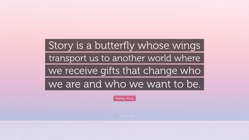 Harley King Quote: “Story is a butterfly whose wings transport us to another world where we receive gifts that change who we are and who we want to be.”
