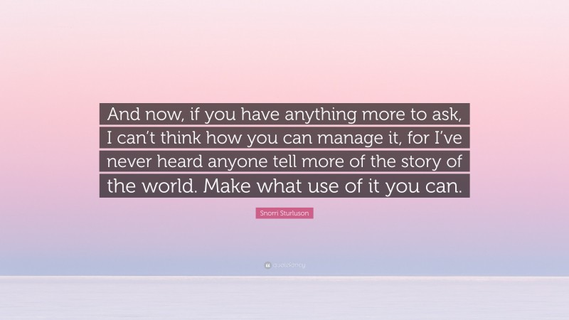Snorri Sturluson Quote: “And now, if you have anything more to ask, I can’t think how you can manage it, for I’ve never heard anyone tell more of the story of the world. Make what use of it you can.”