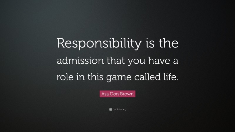 Asa Don Brown Quote: “Responsibility is the admission that you have a role in this game called life.”