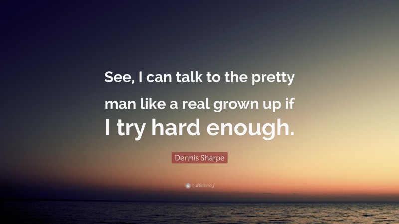 Dennis Sharpe Quote: “See, I can talk to the pretty man like a real grown up if I try hard enough.”
